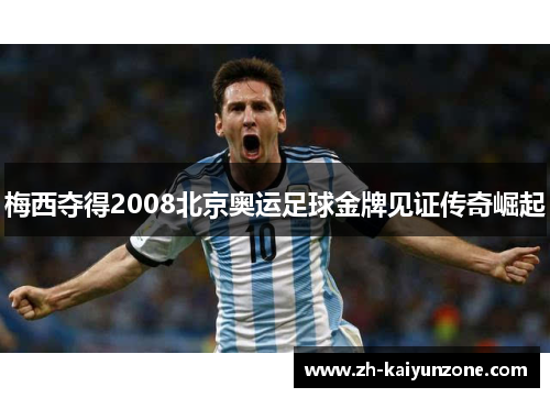 梅西夺得2008北京奥运足球金牌见证传奇崛起