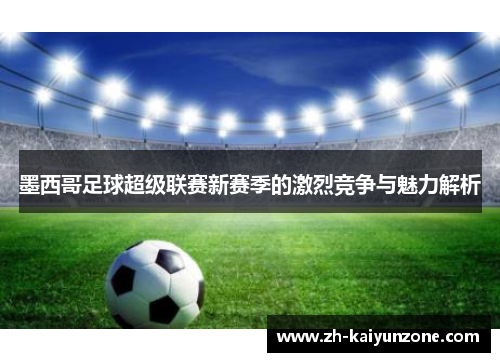 墨西哥足球超级联赛新赛季的激烈竞争与魅力解析