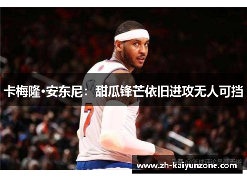 卡梅隆·安东尼：甜瓜锋芒依旧进攻无人可挡