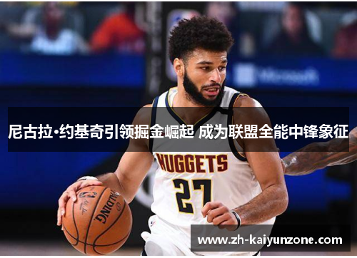 尼古拉·约基奇引领掘金崛起 成为联盟全能中锋象征