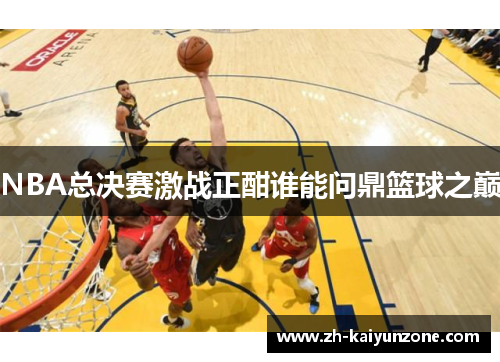 NBA总决赛激战正酣谁能问鼎篮球之巅