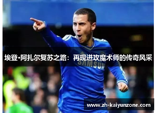 埃登·阿扎尔复苏之路：再现进攻魔术师的传奇风采