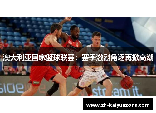 澳大利亚国家篮球联赛：赛季激烈角逐再掀高潮