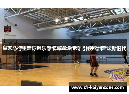 皇家马德里篮球俱乐部续写辉煌传奇 引领欧洲篮坛新时代