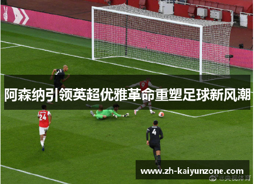 阿森纳引领英超优雅革命重塑足球新风潮