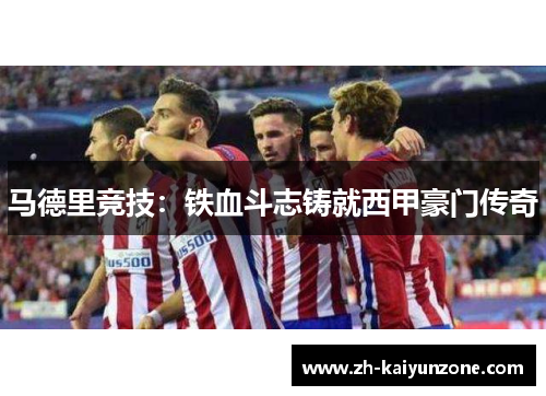 马德里竞技：铁血斗志铸就西甲豪门传奇