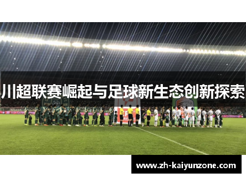 川超联赛崛起与足球新生态创新探索