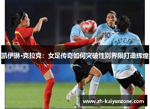 凯伊琳·克拉克：女足传奇如何突破性别界限打造辉煌