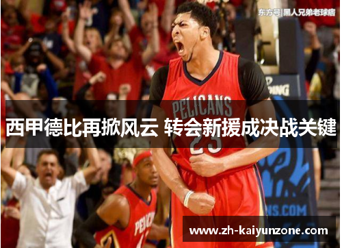西甲德比再掀风云 转会新援成决战关键
