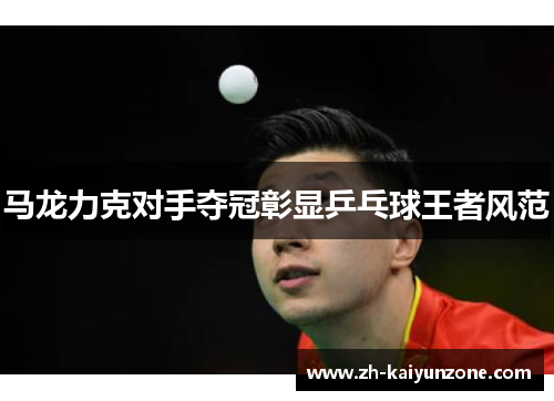 马龙力克对手夺冠彰显乒乓球王者风范