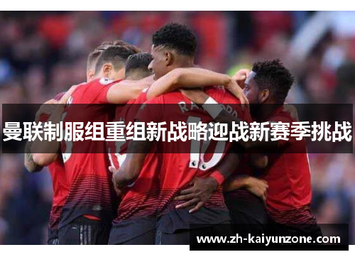 曼联制服组重组新战略迎战新赛季挑战