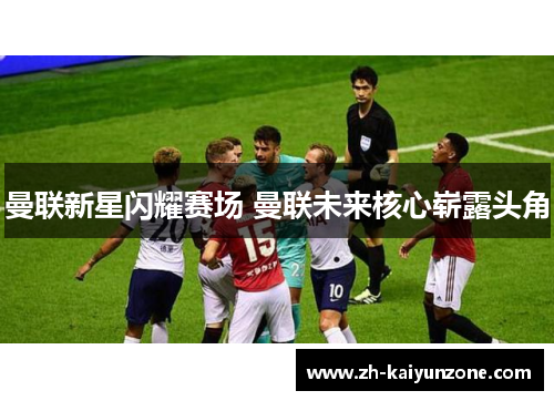 曼联新星闪耀赛场 曼联未来核心崭露头角