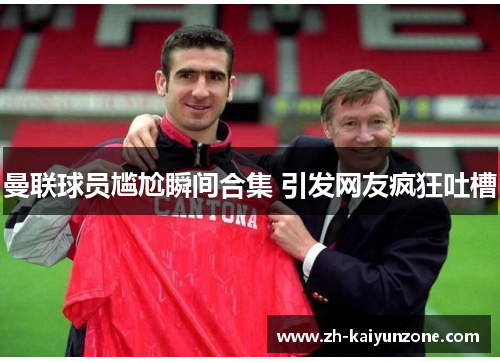 曼联球员尴尬瞬间合集 引发网友疯狂吐槽
