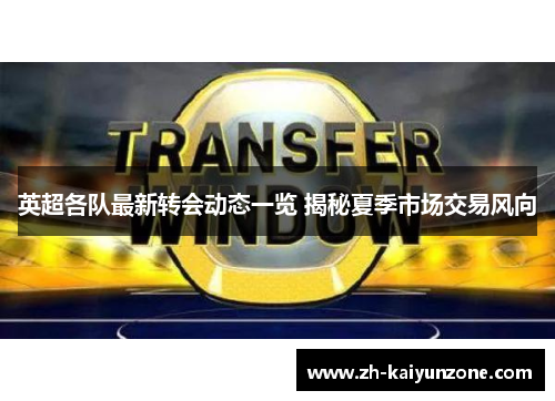 英超各队最新转会动态一览 揭秘夏季市场交易风向