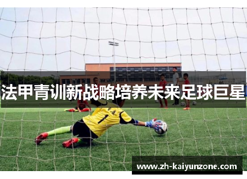 法甲青训新战略培养未来足球巨星