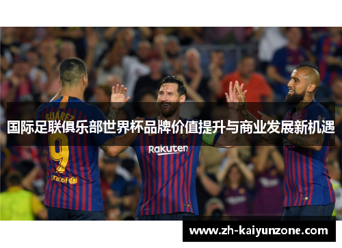 国际足联俱乐部世界杯品牌价值提升与商业发展新机遇