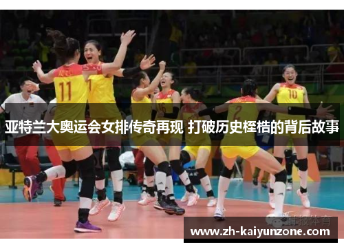 亚特兰大奥运会女排传奇再现 打破历史桎梏的背后故事